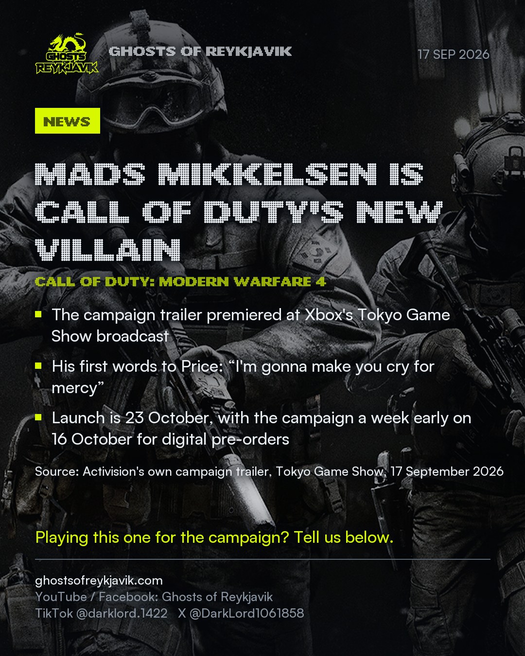 Mads Mikkelsen is Call of Duty's new villain. The campaign trailer premiered at Xbox's Tokyo Game Show broadcast. His first words to Price: “I'm gonna make you cry for mercy”. Launch is 23 October, with the campaign a week early on 16 October for digital pre-orders